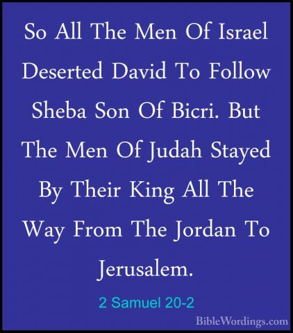 2 Samuel 20-2 - So All The Men Of Israel Deserted David To FollowSo All The Men Of Israel Deserted David To Follow Sheba Son Of Bicri. But The Men Of Judah Stayed By Their King All The Way From The Jordan To Jerusalem. 