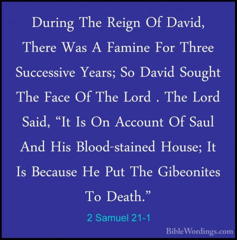 2 Samuel 21-1 - During The Reign Of David, There Was A Famine ForDuring The Reign Of David, There Was A Famine For Three Successive Years; So David Sought The Face Of The Lord . The Lord Said, "It Is On Account Of Saul And His Blood-stained House; It Is Because He Put The Gibeonites To Death." 