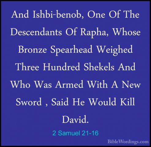2 Samuel 21-16 - And Ishbi-benob, One Of The Descendants Of RaphaAnd Ishbi-benob, One Of The Descendants Of Rapha, Whose Bronze Spearhead Weighed Three Hundred Shekels And Who Was Armed With A New Sword , Said He Would Kill David. 