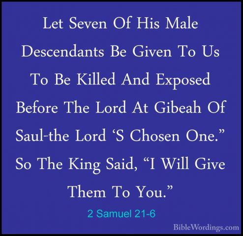 2 Samuel 21-6 - Let Seven Of His Male Descendants Be Given To UsLet Seven Of His Male Descendants Be Given To Us To Be Killed And Exposed Before The Lord At Gibeah Of Saul-the Lord 'S Chosen One." So The King Said, "I Will Give Them To You." 