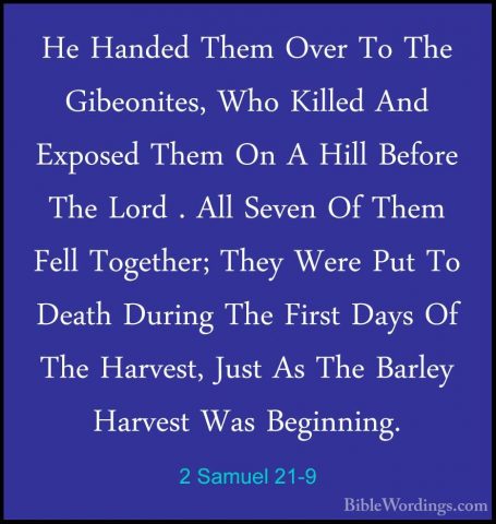 2 Samuel 21-9 - He Handed Them Over To The Gibeonites, Who KilledHe Handed Them Over To The Gibeonites, Who Killed And Exposed Them On A Hill Before The Lord . All Seven Of Them Fell Together; They Were Put To Death During The First Days Of The Harvest, Just As The Barley Harvest Was Beginning. 