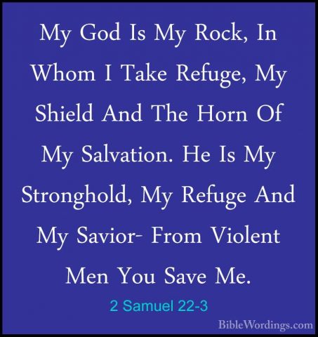 2 Samuel 22-3 - My God Is My Rock, In Whom I Take Refuge, My ShieMy God Is My Rock, In Whom I Take Refuge, My Shield And The Horn Of My Salvation. He Is My Stronghold, My Refuge And My Savior- From Violent Men You Save Me. 