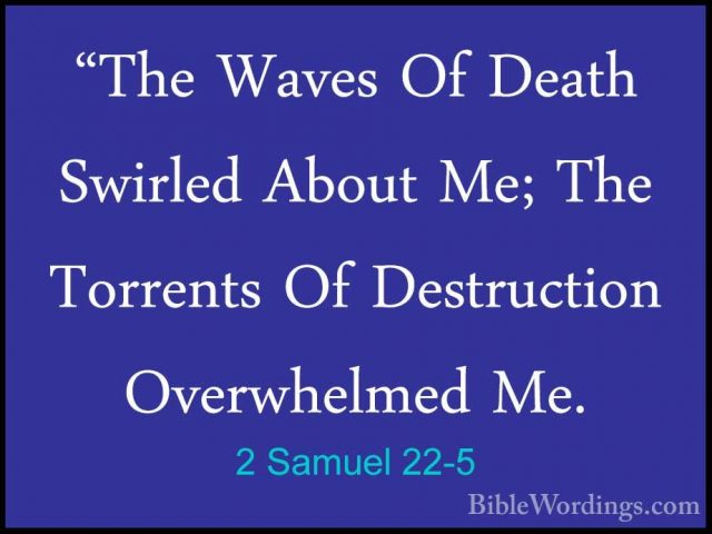 2 Samuel 22-5 - "The Waves Of Death Swirled About Me; The Torrent"The Waves Of Death Swirled About Me; The Torrents Of Destruction Overwhelmed Me. 