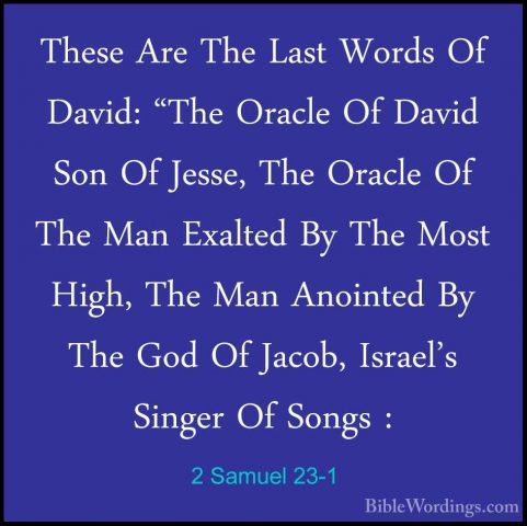 2 Samuel 23-1 - These Are The Last Words Of David: "The Oracle OfThese Are The Last Words Of David: "The Oracle Of David Son Of Jesse, The Oracle Of The Man Exalted By The Most High, The Man Anointed By The God Of Jacob, Israel's Singer Of Songs : 