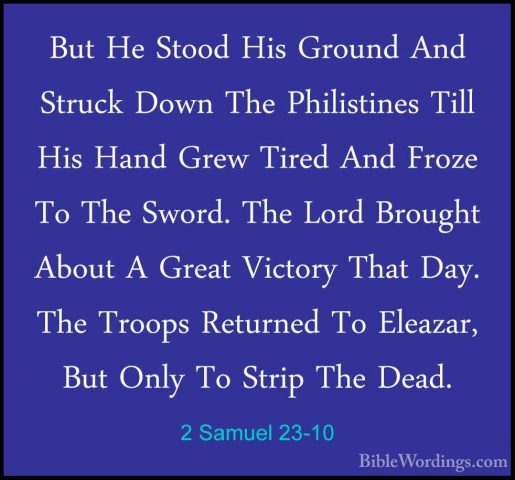 2 Samuel 23-10 - But He Stood His Ground And Struck Down The PhilBut He Stood His Ground And Struck Down The Philistines Till His Hand Grew Tired And Froze To The Sword. The Lord Brought About A Great Victory That Day. The Troops Returned To Eleazar, But Only To Strip The Dead. 