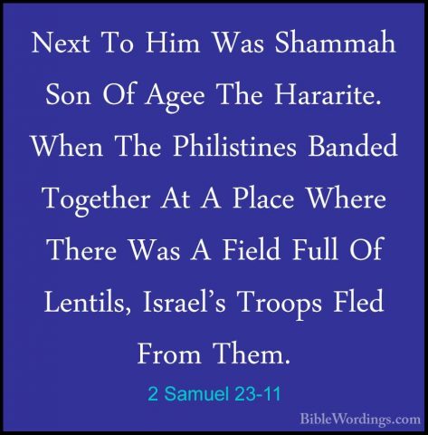 2 Samuel 23-11 - Next To Him Was Shammah Son Of Agee The HarariteNext To Him Was Shammah Son Of Agee The Hararite. When The Philistines Banded Together At A Place Where There Was A Field Full Of Lentils, Israel's Troops Fled From Them. 