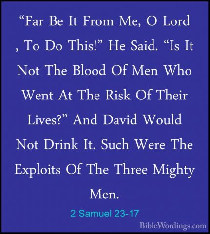 2 Samuel 23-17 - "Far Be It From Me, O Lord , To Do This!" He Sai"Far Be It From Me, O Lord , To Do This!" He Said. "Is It Not The Blood Of Men Who Went At The Risk Of Their Lives?" And David Would Not Drink It. Such Were The Exploits Of The Three Mighty Men. 