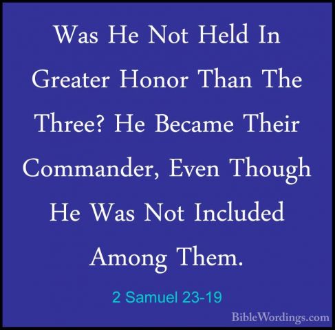 2 Samuel 23-19 - Was He Not Held In Greater Honor Than The Three?Was He Not Held In Greater Honor Than The Three? He Became Their Commander, Even Though He Was Not Included Among Them. 