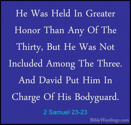 2 Samuel 23-23 - He Was Held In Greater Honor Than Any Of The ThiHe Was Held In Greater Honor Than Any Of The Thirty, But He Was Not Included Among The Three. And David Put Him In Charge Of His Bodyguard. 