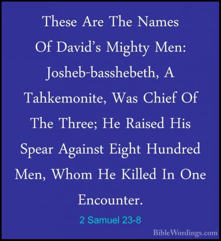 2 Samuel 23-8 - These Are The Names Of David's Mighty Men: JoshebThese Are The Names Of David's Mighty Men: Josheb-basshebeth, A Tahkemonite, Was Chief Of The Three; He Raised His Spear Against Eight Hundred Men, Whom He Killed In One Encounter. 