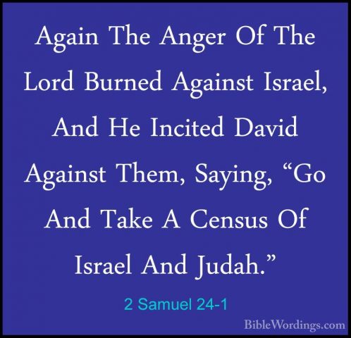 2 Samuel 24-1 - Again The Anger Of The Lord Burned Against IsraelAgain The Anger Of The Lord Burned Against Israel, And He Incited David Against Them, Saying, "Go And Take A Census Of Israel And Judah." 