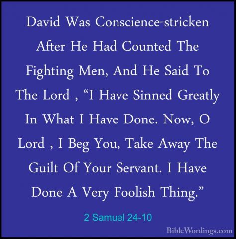 2 Samuel 24-10 - David Was Conscience-stricken After He Had CountDavid Was Conscience-stricken After He Had Counted The Fighting Men, And He Said To The Lord , "I Have Sinned Greatly In What I Have Done. Now, O Lord , I Beg You, Take Away The Guilt Of Your Servant. I Have Done A Very Foolish Thing." 