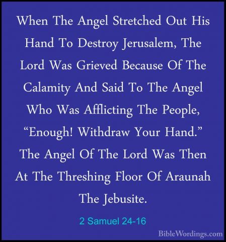 2 Samuel 24-16 - When The Angel Stretched Out His Hand To DestroyWhen The Angel Stretched Out His Hand To Destroy Jerusalem, The Lord Was Grieved Because Of The Calamity And Said To The Angel Who Was Afflicting The People, "Enough! Withdraw Your Hand." The Angel Of The Lord Was Then At The Threshing Floor Of Araunah The Jebusite. 