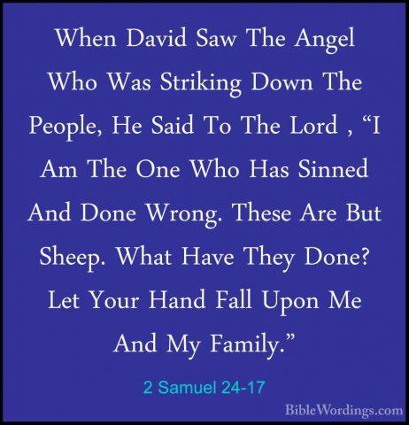 2 Samuel 24-17 - When David Saw The Angel Who Was Striking Down TWhen David Saw The Angel Who Was Striking Down The People, He Said To The Lord , "I Am The One Who Has Sinned And Done Wrong. These Are But Sheep. What Have They Done? Let Your Hand Fall Upon Me And My Family." 