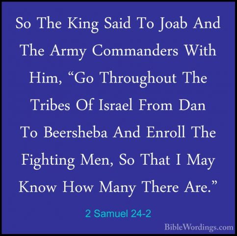 2 Samuel 24-2 - So The King Said To Joab And The Army CommandersSo The King Said To Joab And The Army Commanders With Him, "Go Throughout The Tribes Of Israel From Dan To Beersheba And Enroll The Fighting Men, So That I May Know How Many There Are." 