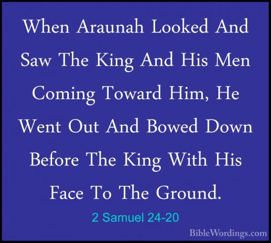 2 Samuel 24-20 - When Araunah Looked And Saw The King And His MenWhen Araunah Looked And Saw The King And His Men Coming Toward Him, He Went Out And Bowed Down Before The King With His Face To The Ground. 