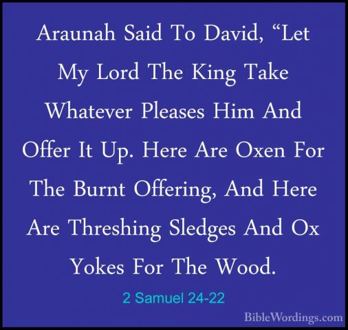 2 Samuel 24-22 - Araunah Said To David, "Let My Lord The King TakAraunah Said To David, "Let My Lord The King Take Whatever Pleases Him And Offer It Up. Here Are Oxen For The Burnt Offering, And Here Are Threshing Sledges And Ox Yokes For The Wood. 