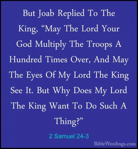 2 Samuel 24-3 - But Joab Replied To The King, "May The Lord YourBut Joab Replied To The King, "May The Lord Your God Multiply The Troops A Hundred Times Over, And May The Eyes Of My Lord The King See It. But Why Does My Lord The King Want To Do Such A Thing?" 