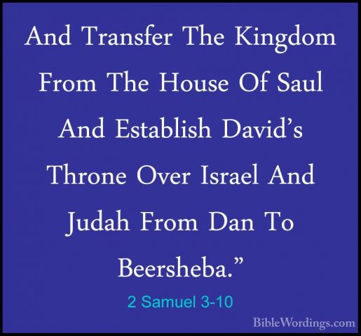2 Samuel 3-10 - And Transfer The Kingdom From The House Of Saul AAnd Transfer The Kingdom From The House Of Saul And Establish David's Throne Over Israel And Judah From Dan To Beersheba." 