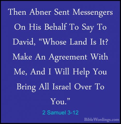 2 Samuel 3-12 - Then Abner Sent Messengers On His Behalf To Say TThen Abner Sent Messengers On His Behalf To Say To David, "Whose Land Is It? Make An Agreement With Me, And I Will Help You Bring All Israel Over To You." 