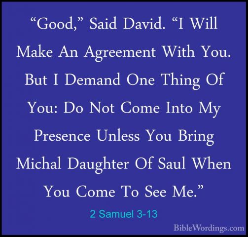 2 Samuel 3-13 - "Good," Said David. "I Will Make An Agreement Wit"Good," Said David. "I Will Make An Agreement With You. But I Demand One Thing Of You: Do Not Come Into My Presence Unless You Bring Michal Daughter Of Saul When You Come To See Me." 