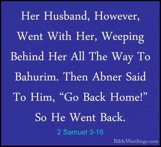 2 Samuel 3-16 - Her Husband, However, Went With Her, Weeping BehiHer Husband, However, Went With Her, Weeping Behind Her All The Way To Bahurim. Then Abner Said To Him, "Go Back Home!" So He Went Back. 
