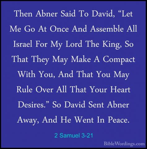 2 Samuel 3-21 - Then Abner Said To David, "Let Me Go At Once AndThen Abner Said To David, "Let Me Go At Once And Assemble All Israel For My Lord The King, So That They May Make A Compact With You, And That You May Rule Over All That Your Heart Desires." So David Sent Abner Away, And He Went In Peace. 