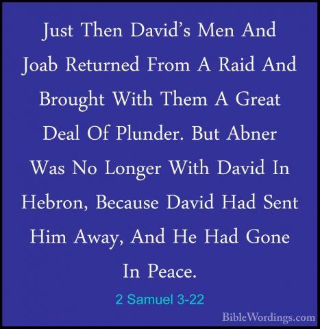 2 Samuel 3-22 - Just Then David's Men And Joab Returned From A RaJust Then David's Men And Joab Returned From A Raid And Brought With Them A Great Deal Of Plunder. But Abner Was No Longer With David In Hebron, Because David Had Sent Him Away, And He Had Gone In Peace. 