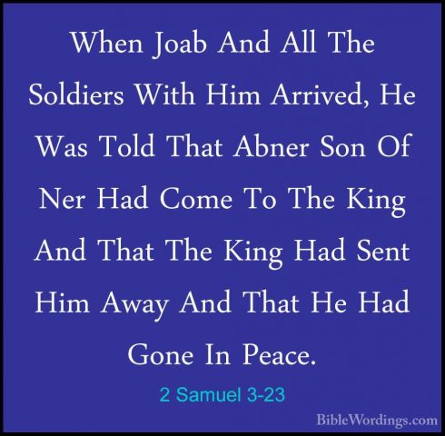 2 Samuel 3-23 - When Joab And All The Soldiers With Him Arrived,When Joab And All The Soldiers With Him Arrived, He Was Told That Abner Son Of Ner Had Come To The King And That The King Had Sent Him Away And That He Had Gone In Peace. 