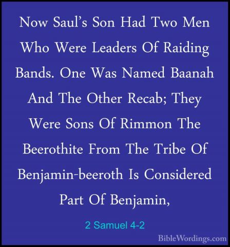 2 Samuel 4-2 - Now Saul's Son Had Two Men Who Were Leaders Of RaiNow Saul's Son Had Two Men Who Were Leaders Of Raiding Bands. One Was Named Baanah And The Other Recab; They Were Sons Of Rimmon The Beerothite From The Tribe Of Benjamin-beeroth Is Considered Part Of Benjamin, 