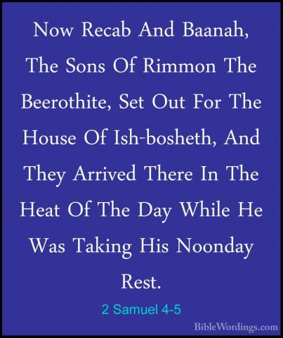 2 Samuel 4-5 - Now Recab And Baanah, The Sons Of Rimmon The BeeroNow Recab And Baanah, The Sons Of Rimmon The Beerothite, Set Out For The House Of Ish-bosheth, And They Arrived There In The Heat Of The Day While He Was Taking His Noonday Rest. 