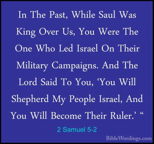 2 Samuel 5-2 - In The Past, While Saul Was King Over Us, You WereIn The Past, While Saul Was King Over Us, You Were The One Who Led Israel On Their Military Campaigns. And The Lord Said To You, 'You Will Shepherd My People Israel, And You Will Become Their Ruler.' " 