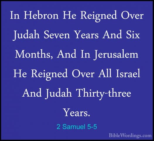 2 Samuel 5-5 - In Hebron He Reigned Over Judah Seven Years And SiIn Hebron He Reigned Over Judah Seven Years And Six Months, And In Jerusalem He Reigned Over All Israel And Judah Thirty-three Years. 