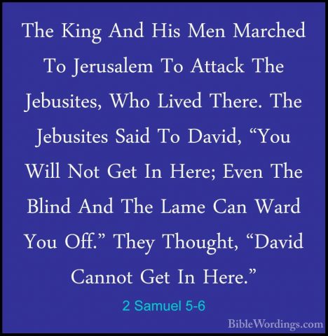 2 Samuel 5-6 - The King And His Men Marched To Jerusalem To AttacThe King And His Men Marched To Jerusalem To Attack The Jebusites, Who Lived There. The Jebusites Said To David, "You Will Not Get In Here; Even The Blind And The Lame Can Ward You Off." They Thought, "David Cannot Get In Here." 