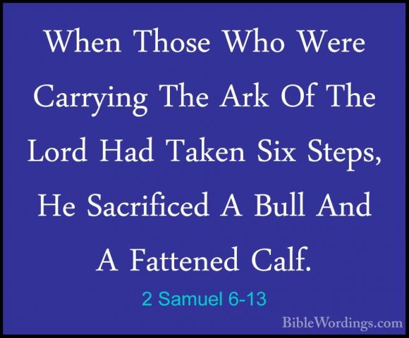 2 Samuel 6-13 - When Those Who Were Carrying The Ark Of The LordWhen Those Who Were Carrying The Ark Of The Lord Had Taken Six Steps, He Sacrificed A Bull And A Fattened Calf. 