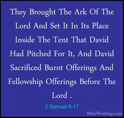2 Samuel 6-17 - They Brought The Ark Of The Lord And Set It In ItThey Brought The Ark Of The Lord And Set It In Its Place Inside The Tent That David Had Pitched For It, And David Sacrificed Burnt Offerings And Fellowship Offerings Before The Lord . 