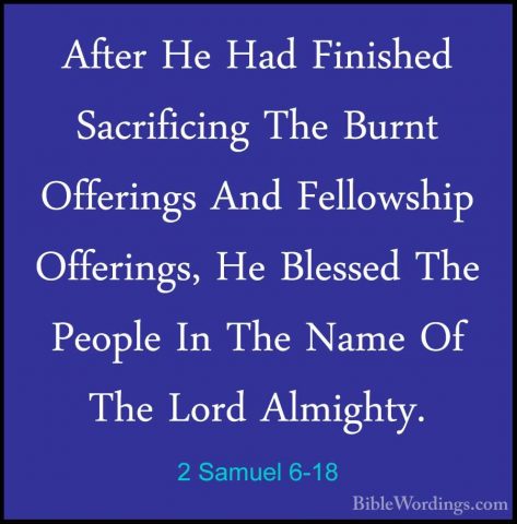 2 Samuel 6-18 - After He Had Finished Sacrificing The Burnt OfferAfter He Had Finished Sacrificing The Burnt Offerings And Fellowship Offerings, He Blessed The People In The Name Of The Lord Almighty. 
