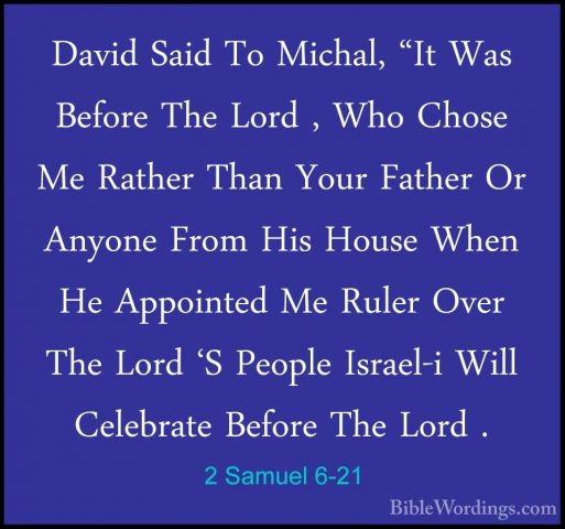 2 Samuel 6-21 - David Said To Michal, "It Was Before The Lord , WDavid Said To Michal, "It Was Before The Lord , Who Chose Me Rather Than Your Father Or Anyone From His House When He Appointed Me Ruler Over The Lord 'S People Israel-i Will Celebrate Before The Lord . 