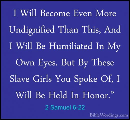 2 Samuel 6-22 - I Will Become Even More Undignified Than This, AnI Will Become Even More Undignified Than This, And I Will Be Humiliated In My Own Eyes. But By These Slave Girls You Spoke Of, I Will Be Held In Honor." 