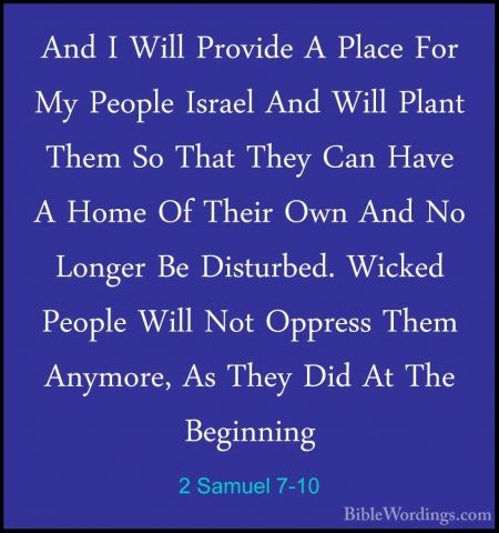 2 Samuel 7-10 - And I Will Provide A Place For My People Israel AAnd I Will Provide A Place For My People Israel And Will Plant Them So That They Can Have A Home Of Their Own And No Longer Be Disturbed. Wicked People Will Not Oppress Them Anymore, As They Did At The Beginning 