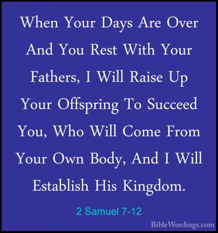 2 Samuel 7-12 - When Your Days Are Over And You Rest With Your FaWhen Your Days Are Over And You Rest With Your Fathers, I Will Raise Up Your Offspring To Succeed You, Who Will Come From Your Own Body, And I Will Establish His Kingdom. 