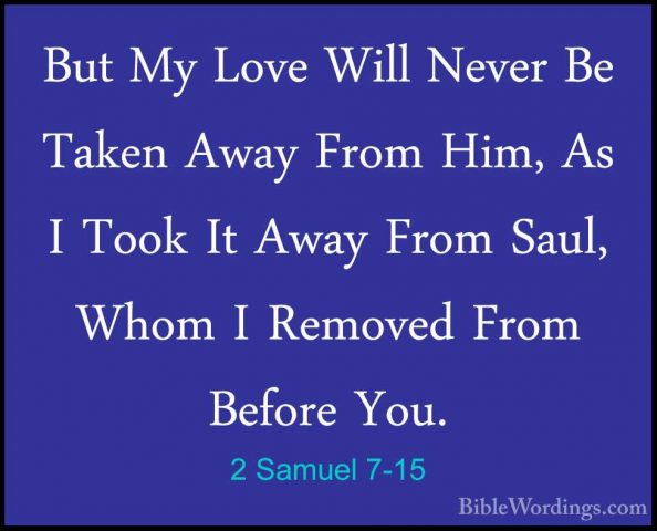 2 Samuel 7-15 - But My Love Will Never Be Taken Away From Him, AsBut My Love Will Never Be Taken Away From Him, As I Took It Away From Saul, Whom I Removed From Before You. 