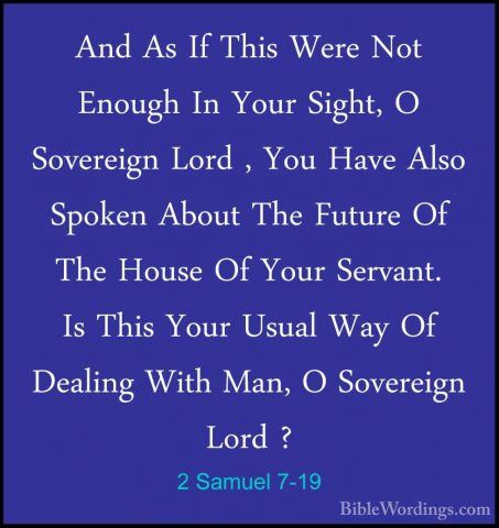 2 Samuel 7-19 - And As If This Were Not Enough In Your Sight, O SAnd As If This Were Not Enough In Your Sight, O Sovereign Lord , You Have Also Spoken About The Future Of The House Of Your Servant. Is This Your Usual Way Of Dealing With Man, O Sovereign Lord ? 