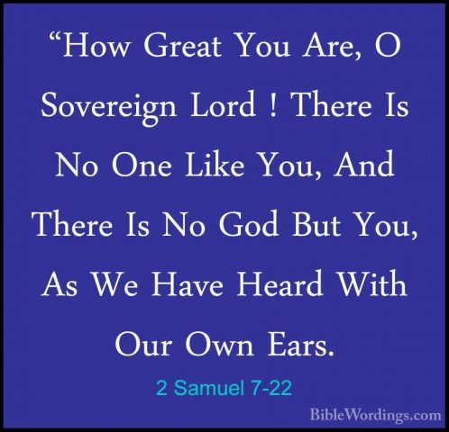 2 Samuel 7-22 - "How Great You Are, O Sovereign Lord ! There Is N"How Great You Are, O Sovereign Lord ! There Is No One Like You, And There Is No God But You, As We Have Heard With Our Own Ears. 