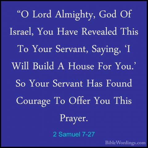 2 Samuel 7-27 - "O Lord Almighty, God Of Israel, You Have Reveale"O Lord Almighty, God Of Israel, You Have Revealed This To Your Servant, Saying, 'I Will Build A House For You.' So Your Servant Has Found Courage To Offer You This Prayer. 