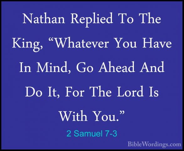 2 Samuel 7-3 - Nathan Replied To The King, "Whatever You Have InNathan Replied To The King, "Whatever You Have In Mind, Go Ahead And Do It, For The Lord Is With You." 