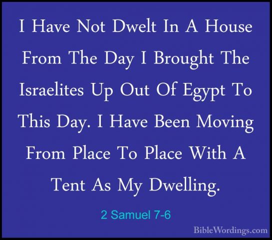 2 Samuel 7-6 - I Have Not Dwelt In A House From The Day I BroughtI Have Not Dwelt In A House From The Day I Brought The Israelites Up Out Of Egypt To This Day. I Have Been Moving From Place To Place With A Tent As My Dwelling. 