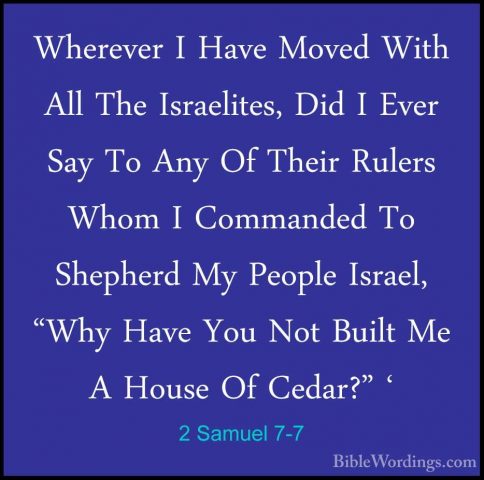 2 Samuel 7-7 - Wherever I Have Moved With All The Israelites, DidWherever I Have Moved With All The Israelites, Did I Ever Say To Any Of Their Rulers Whom I Commanded To Shepherd My People Israel, "Why Have You Not Built Me A House Of Cedar?" ' 