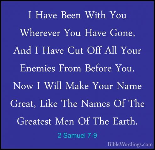 2 Samuel 7-9 - I Have Been With You Wherever You Have Gone, And II Have Been With You Wherever You Have Gone, And I Have Cut Off All Your Enemies From Before You. Now I Will Make Your Name Great, Like The Names Of The Greatest Men Of The Earth. 