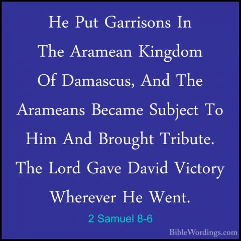 2 Samuel 8-6 - He Put Garrisons In The Aramean Kingdom Of DamascuHe Put Garrisons In The Aramean Kingdom Of Damascus, And The Arameans Became Subject To Him And Brought Tribute. The Lord Gave David Victory Wherever He Went. 